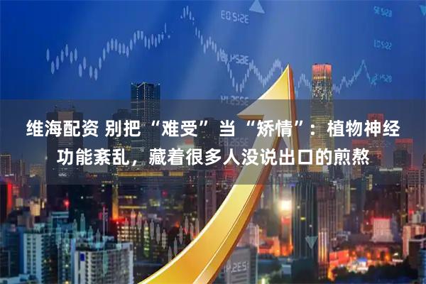 维海配资 别把 “难受” 当 “矫情”：植物神经功能紊乱，藏着很多人没说出口的煎熬