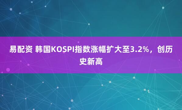 易配资 韩国KOSPI指数涨幅扩大至3.2%，创历史新高