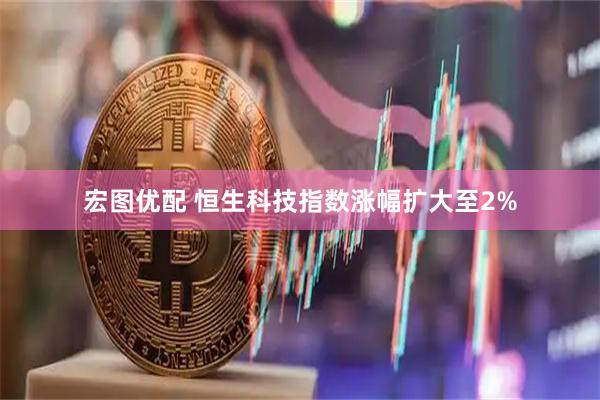 宏图优配 恒生科技指数涨幅扩大至2%