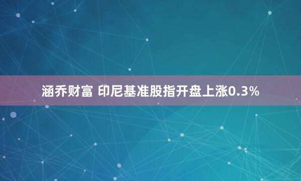 涵乔财富 印尼基准股指开盘上涨0.3%