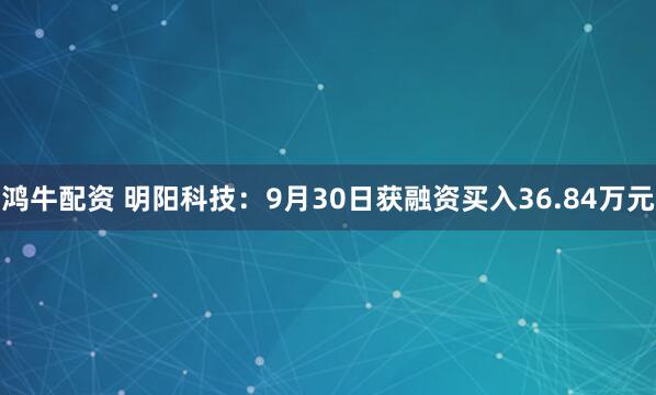 鸿牛配资 明阳科技：9月30日获融资买入36.84万元