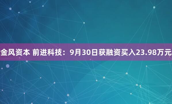 金风资本 前进科技：9月30日获融资买入23.98万元