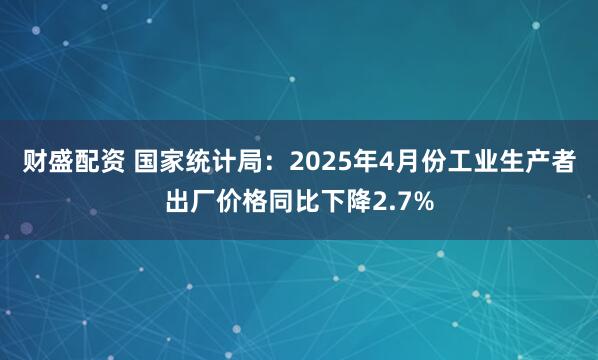 财盛配资 国家统计局：2025年4月份工业生产者出厂价格同比下降2.7%