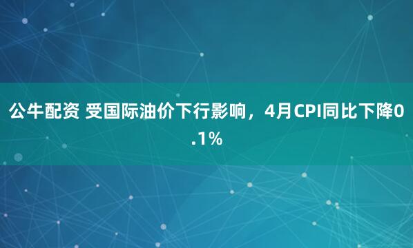 公牛配资 受国际油价下行影响，4月CPI同比下降0.1%