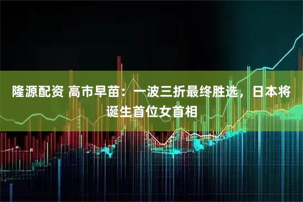 隆源配资 高市早苗:一波三折最终胜选,日本将诞生首位女首相