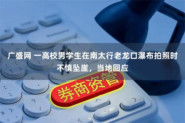 广盛网 一高校男学生在南太行老龙口瀑布拍照时不慎坠崖,当地回应