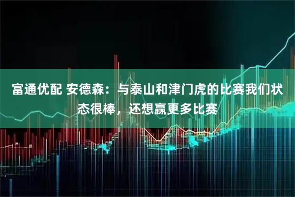 富通优配 安德森:与泰山和津门虎的比赛我们状态很棒,还想赢更多比赛