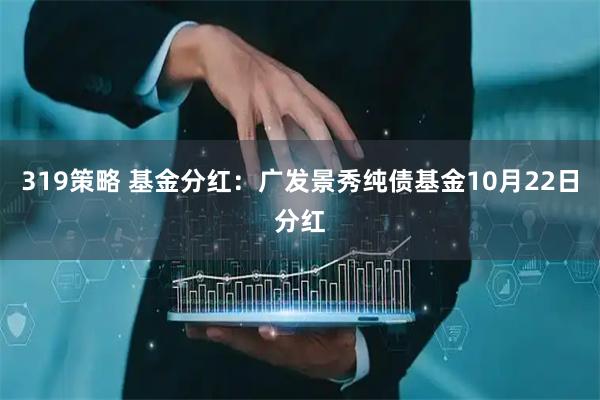 319策略 基金分红：广发景秀纯债基金10月22日分红