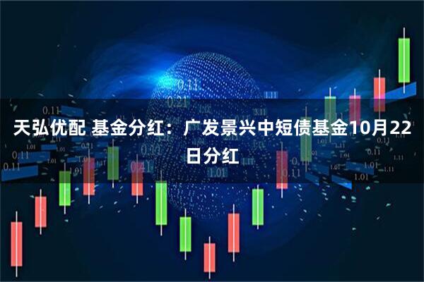 天弘优配 基金分红：广发景兴中短债基金10月22日分红