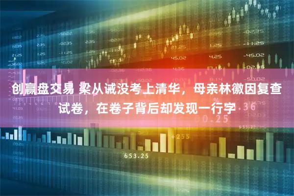 创赢盘交易 梁从诫没考上清华，母亲林徽因复查试卷，在卷子背后却发现一行字