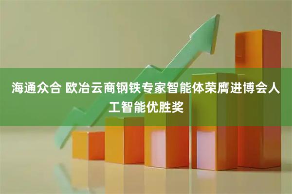 海通众合 欧冶云商钢铁专家智能体荣膺进博会人工智能优胜奖