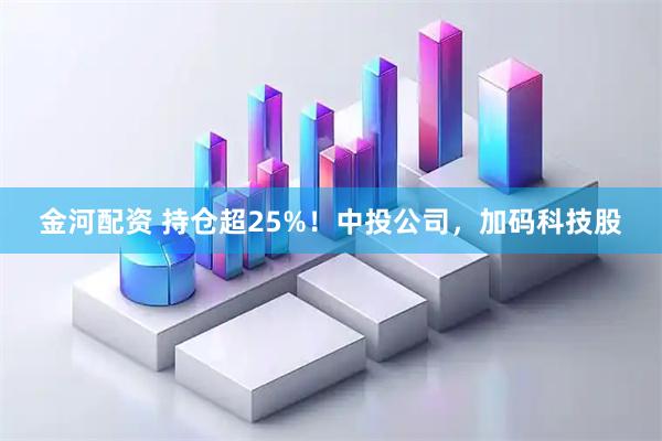 金河配资 持仓超25%！中投公司，加码科技股
