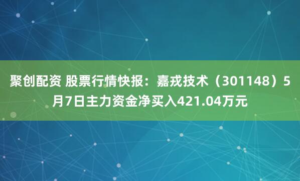 聚创配资 股票行情快报：嘉戎技术（301148）5月7日主力资金净买入421.04万元