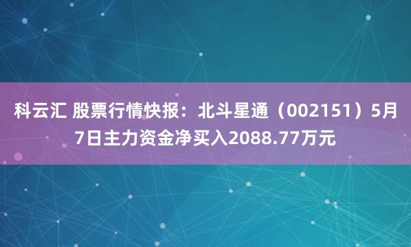 科云汇 股票行情快报：北斗星通（002151）5月7日主力资金净买入2088.77万元
