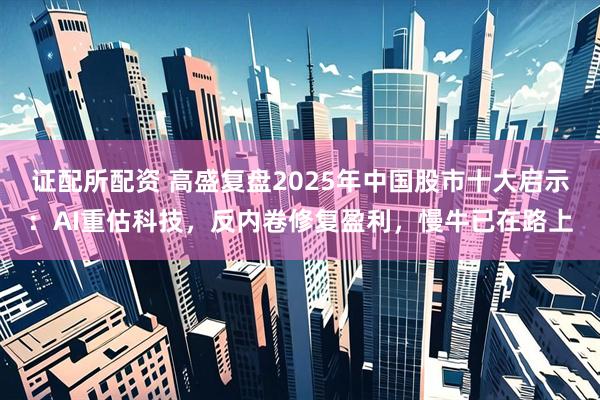 证配所配资 高盛复盘2025年中国股市十大启示：AI重估科技，反内卷修复盈利，慢牛已在路上