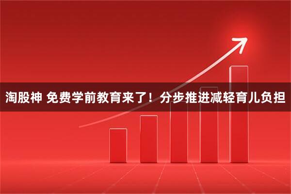 淘股神 免费学前教育来了！分步推进减轻育儿负担