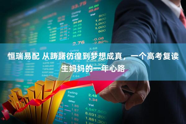 恒瑞易配 从踌躇彷徨到梦想成真，一个高考复读生妈妈的一年心路