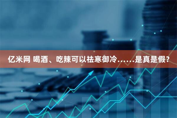 亿米网 喝酒、吃辣可以祛寒御冷……是真是假？