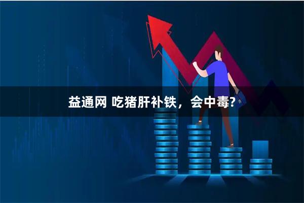 益通网 吃猪肝补铁，会中毒?