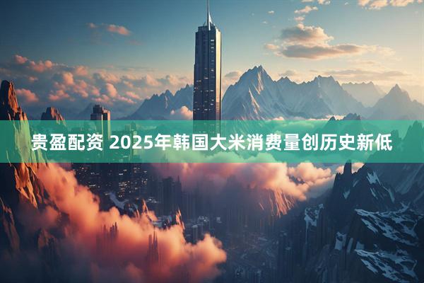 贵盈配资 2025年韩国大米消费量创历史新低