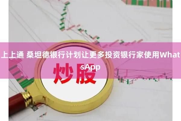 上上通 桑坦德银行计划让更多投资银行家使用WhatsApp