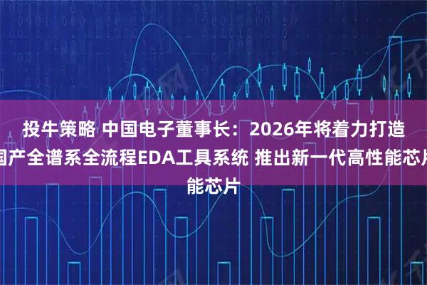 投牛策略 中国电子董事长：2026年将着力打造国产全谱系全流程EDA工具系统 推出新一代高性能芯片