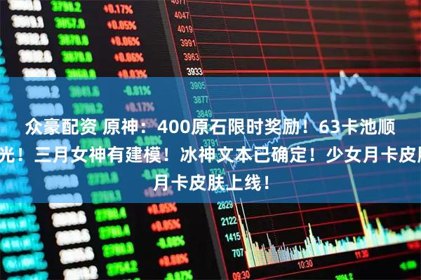 众豪配资 原神：400原石限时奖励！63卡池顺序全曝光！三月女神有建模！冰神文本已确定！少女月卡皮肤上线！