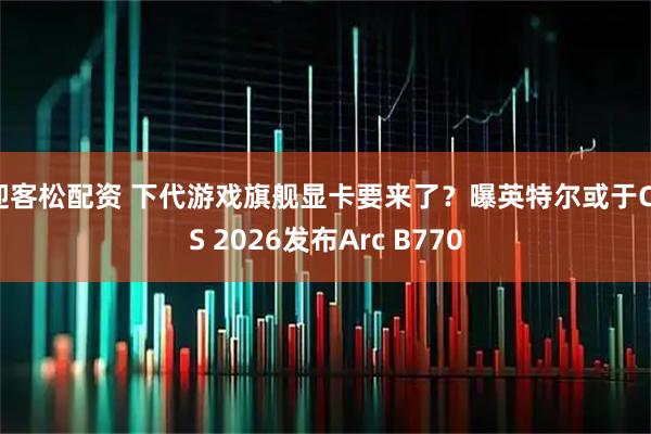 迎客松配资 下代游戏旗舰显卡要来了？曝英特尔或于CES 2026发布Arc B770
