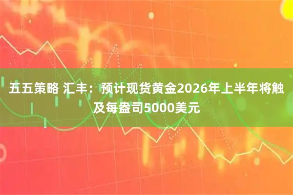 五五策略 汇丰：预计现货黄金2026年上半年将触及每盎司5000美元