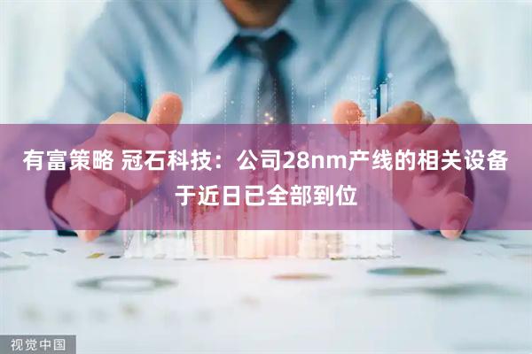 有富策略 冠石科技：公司28nm产线的相关设备于近日已全部到位