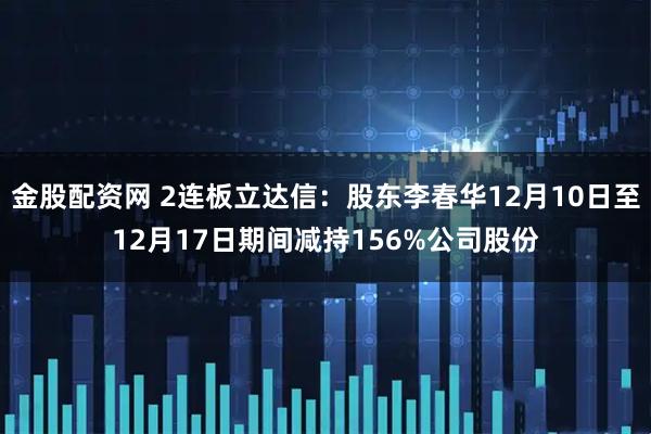 金股配资网 2连板立达信：股东李春华12月10日至12月17日期间减持156%公司股份