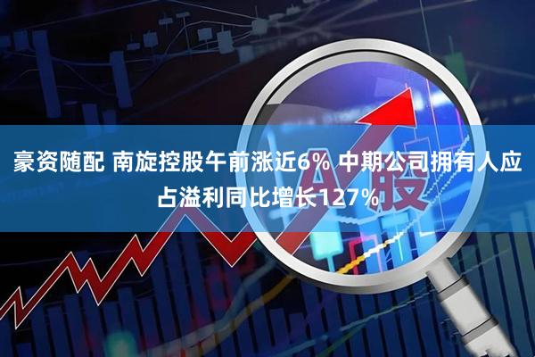豪资随配 南旋控股午前涨近6% 中期公司拥有人应占溢利同比增长127%