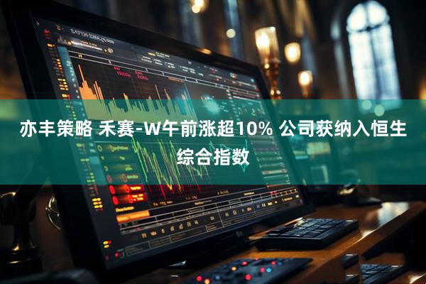 亦丰策略 禾赛-W午前涨超10% 公司获纳入恒生综合指数