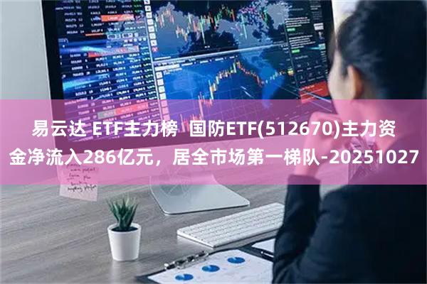 易云达 ETF主力榜  国防ETF(512670)主力资金净流入286亿元，居全市场第一梯队-20251027