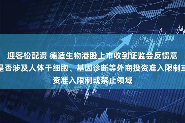 迎客松配资 德适生物港股上市收到证监会反馈意见：业务是否涉及人体干细胞、基因诊断等外商投资准入限制或禁止领域