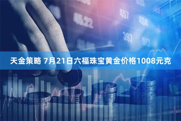 天金策略 7月21日六福珠宝黄金价格1008元克