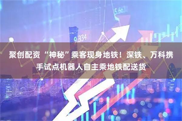 聚创配资 “神秘”乘客现身地铁！深铁、万科携手试点机器人自主乘地铁配送货