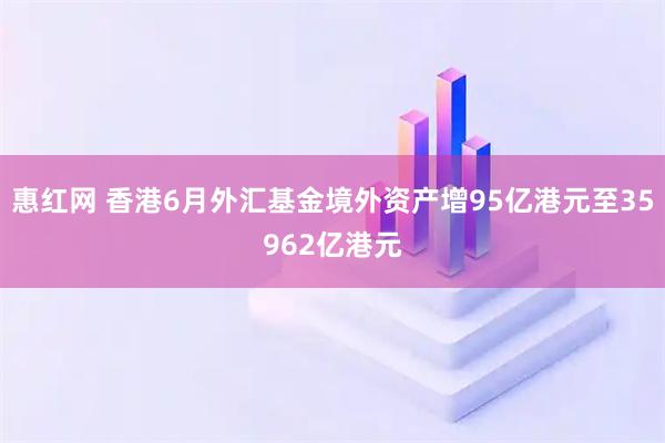 惠红网 香港6月外汇基金境外资产增95亿港元至35962亿港元