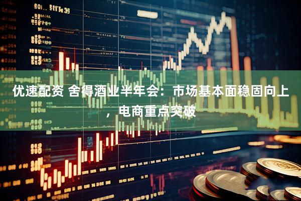 优速配资 舍得酒业半年会：市场基本面稳固向上，电商重点突破