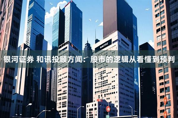银河证券 和讯投顾方闻：股市的逻辑从看懂到预判