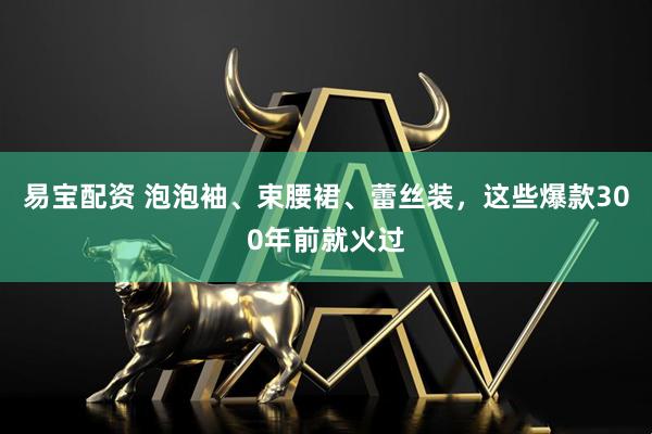 易宝配资 泡泡袖、束腰裙、蕾丝装，这些爆款300年前就火过