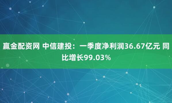 赢金配资网 中信建投：一季度净利润36.67亿元 同比增长99.03%