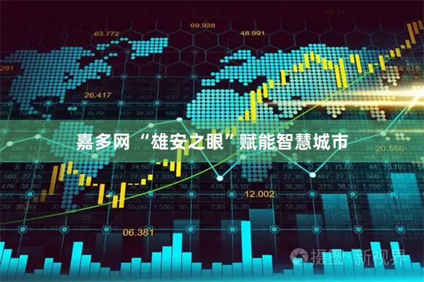 嘉多网 “雄安之眼”赋能智慧城市