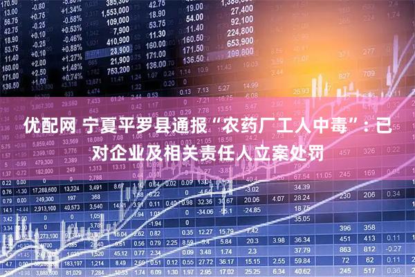 优配网 宁夏平罗县通报“农药厂工人中毒”: 已对企业及相关责任人立案处罚